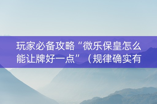 玩家必备攻略“微乐保皇怎么能让牌好一点”（规律确实有挂)