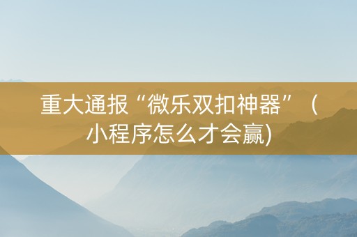 重大通报“微乐双扣神器”（小程序怎么才会赢)