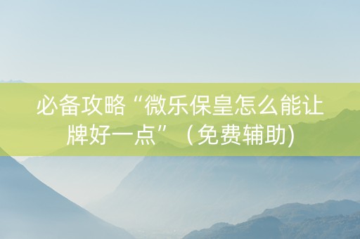 必备攻略“微乐保皇怎么能让牌好一点”（免费辅助)
