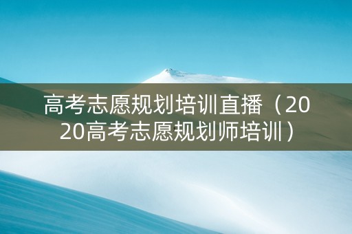 高考志愿规划培训直播（2020高考志愿规划师培训）