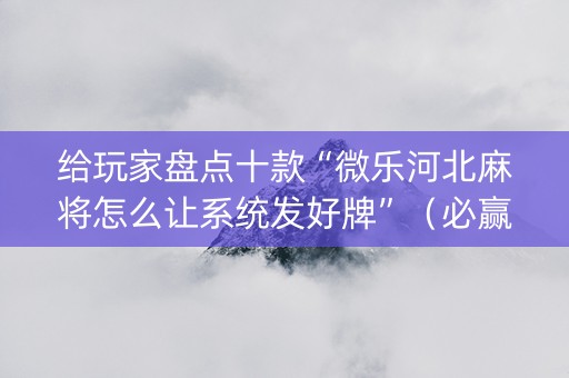 给玩家盘点十款“微乐河北麻将怎么让系统发好牌”（必赢神器)