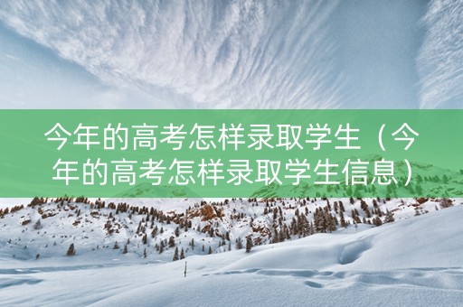 今年的高考怎样录取学生（今年的高考怎样录取学生信息）