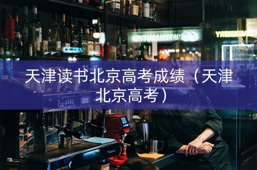 天津读书北京高考成绩（天津 北京高考）