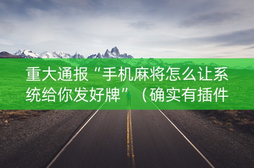 重大通报“手机麻将怎么让系统给你发好牌”（确实有插件吗)