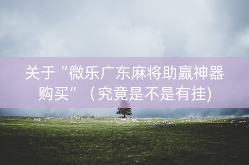 关于“微乐广东麻将助赢神器购买”（究竟是不是有挂)