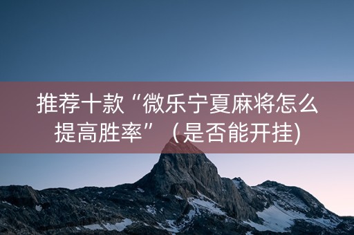 推荐十款“微乐宁夏麻将怎么提高胜率”（是否能开挂)