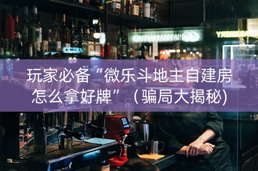玩家必备“微乐斗地主自建房怎么拿好牌”（骗局大揭秘)