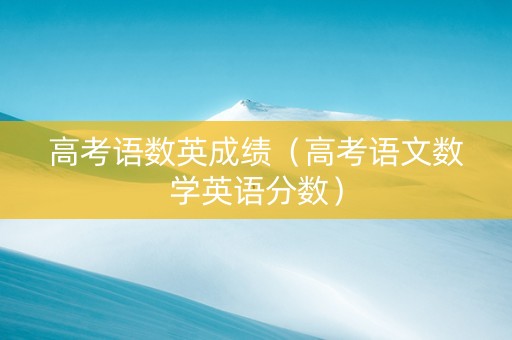 高考语数英成绩（高考语文数学英语分数）