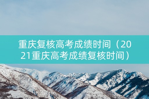 重庆复核高考成绩时间（2021重庆高考成绩复核时间）
