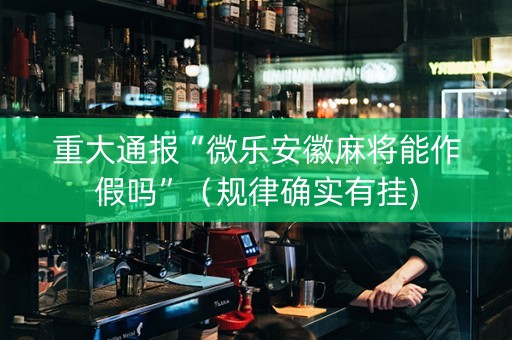 重大通报“微乐安徽麻将能作假吗”（规律确实有挂)