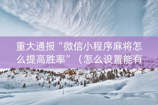 重大通报“微信小程序麻将怎么提高胜率”（怎么设置能有好牌)