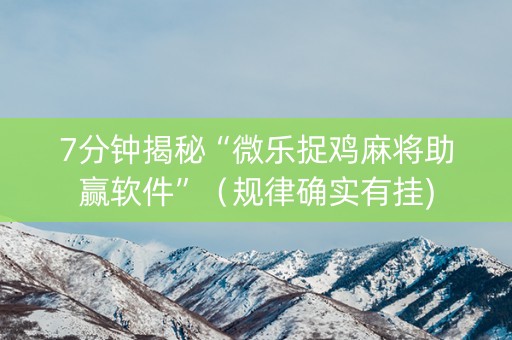 7分钟揭秘“微乐捉鸡麻将助赢软件”（规律确实有挂)