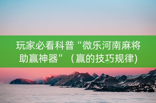 玩家必看科普“微乐河南麻将助赢神器”（赢的技巧规律)
