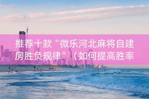 推荐十款“微乐河北麻将自建房胜负规律”（如何提高胜率)