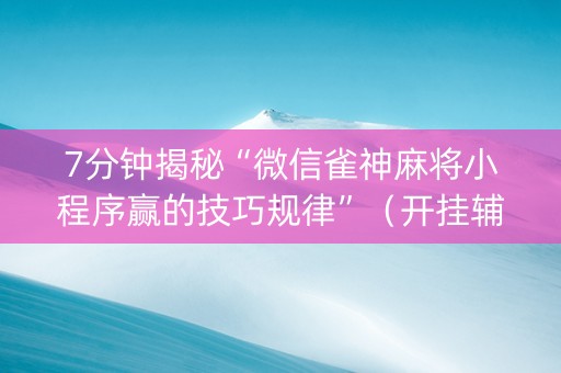 7分钟揭秘“微信雀神麻将小程序赢的技巧规律”（开挂辅助器脚本)