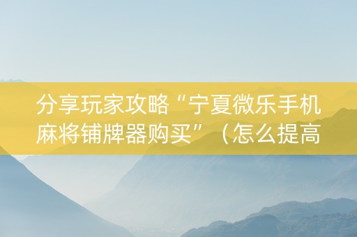 分享玩家攻略“宁夏微乐手机麻将铺牌器购买”（怎么提高胜率)