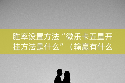 胜率设置方法“微乐卡五星开挂方法是什么”（输赢有什么规律)