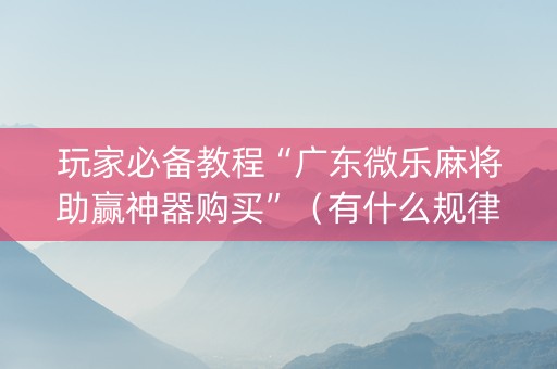 玩家必备教程“广东微乐麻将助赢神器购买”（有什么规律)