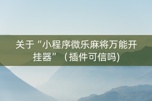 关于“小程序微乐麻将万能开挂器”（插件可信吗)