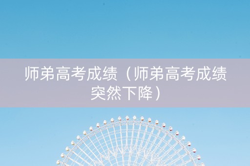 师弟高考成绩（师弟高考成绩突然下降）