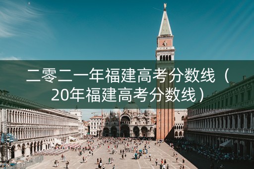 二零二一年福建高考分数线（20年福建高考分数线）