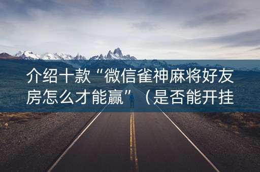 介绍十款“微信雀神麻将好友房怎么才能赢”（是否能开挂)