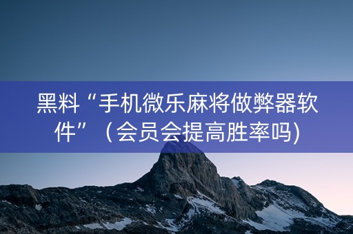 黑料“手机微乐麻将做弊器软件”（会员会提高胜率吗)