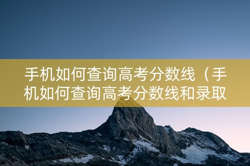 手机如何查询高考分数线（手机如何查询高考分数线和录取线）