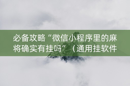 必备攻略“微信小程序里的麻将确实有挂吗”（通用挂软件多少钱)