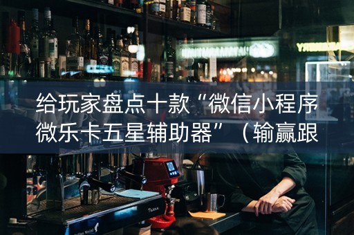 给玩家盘点十款“微信小程序微乐卡五星辅助器”（输赢跟id号有关系吗)