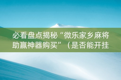 必看盘点揭秘“微乐家乡麻将助赢神器购买”（是否能开挂)