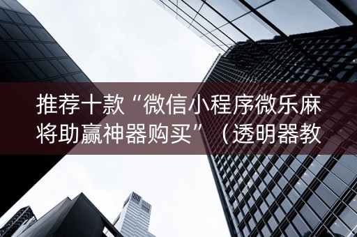 推荐十款“微信小程序微乐麻将助赢神器购买”（透明器教程)