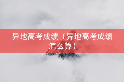异地高考成绩（异地高考成绩怎么算）
