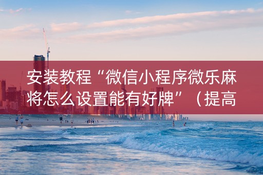 安装教程“微信小程序微乐麻将怎么设置能有好牌”（提高胜率技巧)
