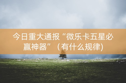今日重大通报“微乐卡五星必赢神器”（有什么规律)