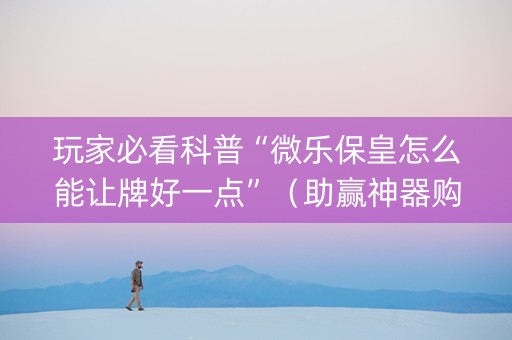 玩家必看科普“微乐保皇怎么能让牌好一点”（助赢神器购买)