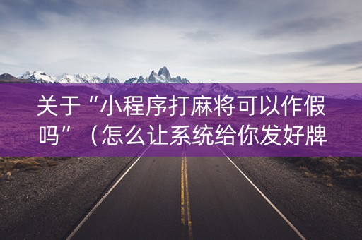 关于“小程序打麻将可以作假吗”（怎么让系统给你发好牌)