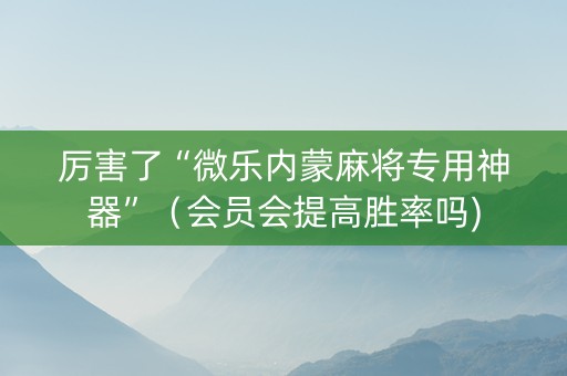 厉害了“微乐内蒙麻将专用神器”（会员会提高胜率吗)
