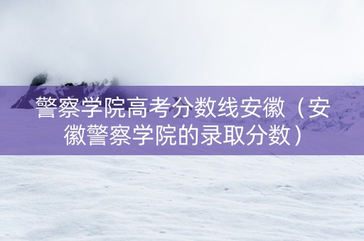 警察学院高考分数线安徽（安徽警察学院的录取分数）
