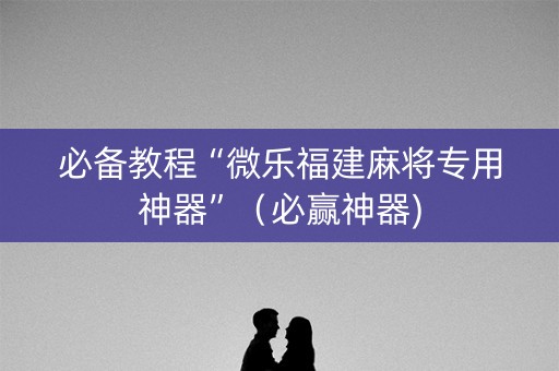 必备教程“微乐福建麻将专用神器”（必赢神器)