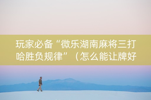 玩家必备“微乐湖南麻将三打哈胜负规律”（怎么能让牌好一点)