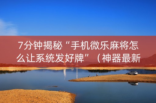 7分钟揭秘“手机微乐麻将怎么让系统发好牌”（神器最新免费)