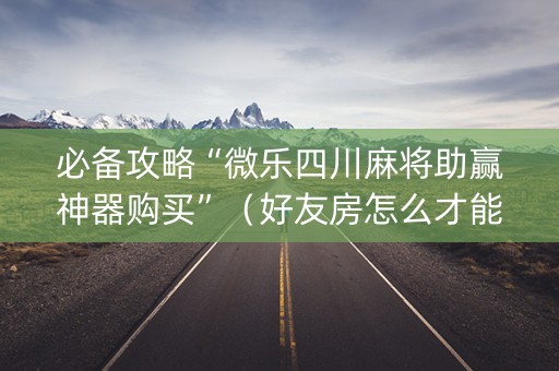 必备攻略“微乐四川麻将助赢神器购买”（好友房怎么才能赢)