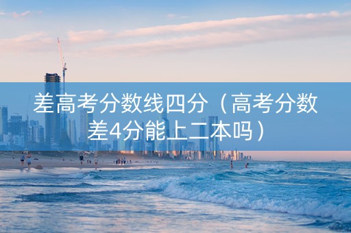 差高考分数线四分（高考分数差4分能上二本吗）