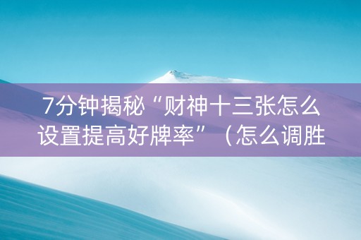 7分钟揭秘“财神十三张怎么设置提高好牌率”（怎么调胜率)