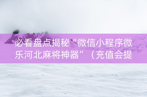 必看盘点揭秘“微信小程序微乐河北麻将神器”（充值会提高胜率么)