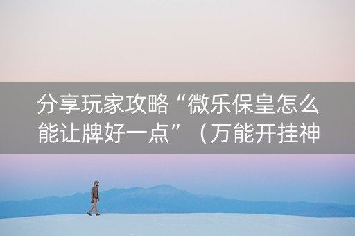 分享玩家攻略“微乐保皇怎么能让牌好一点”（万能开挂神器)