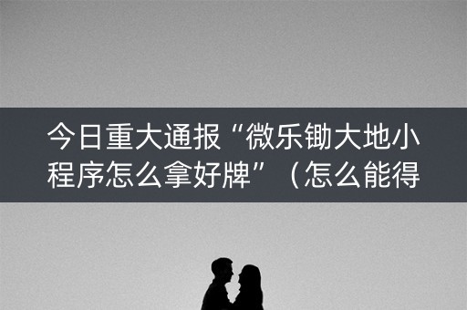 今日重大通报“微乐锄大地小程序怎么拿好牌”（怎么能得到好牌)
