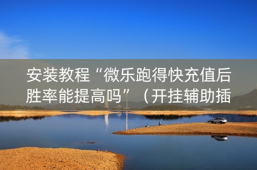 安装教程“微乐跑得快充值后胜率能提高吗”（开挂辅助插件)