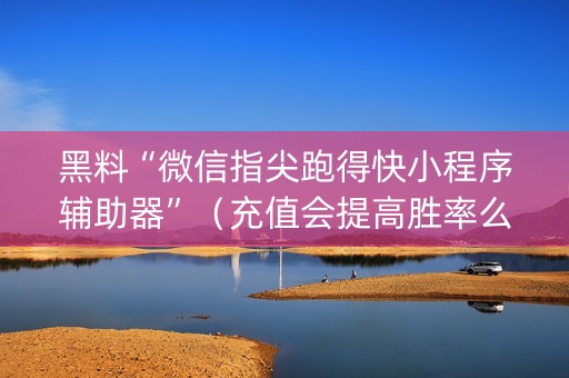 黑料“微信指尖跑得快小程序辅助器”（充值会提高胜率么)